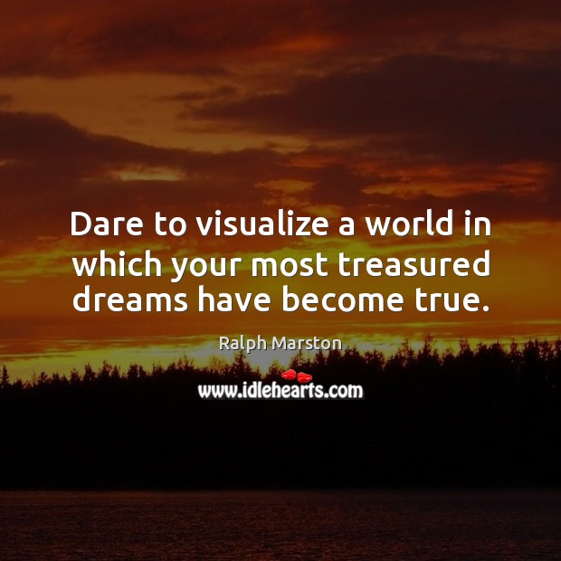 Dare to visualize a world in which your most treasured dreams have become true. Ralph Marston Picture Quote