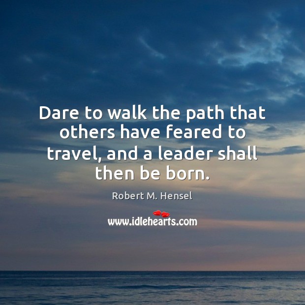 Dare to walk the path that others have feared to travel, and a leader shall then be born. Robert M. Hensel Picture Quote