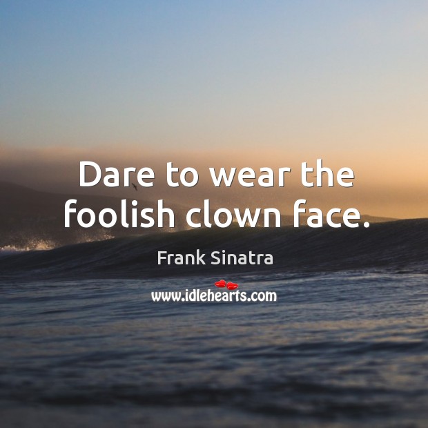 Dare to wear the foolish clown face. Frank Sinatra Picture Quote