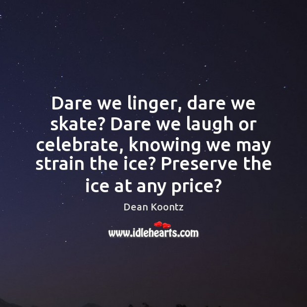 Dare we linger, dare we skate? Dare we laugh or celebrate, knowing Dean Koontz Picture Quote