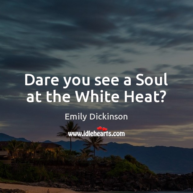 Dare you see a Soul at the White Heat? Emily Dickinson Picture Quote
