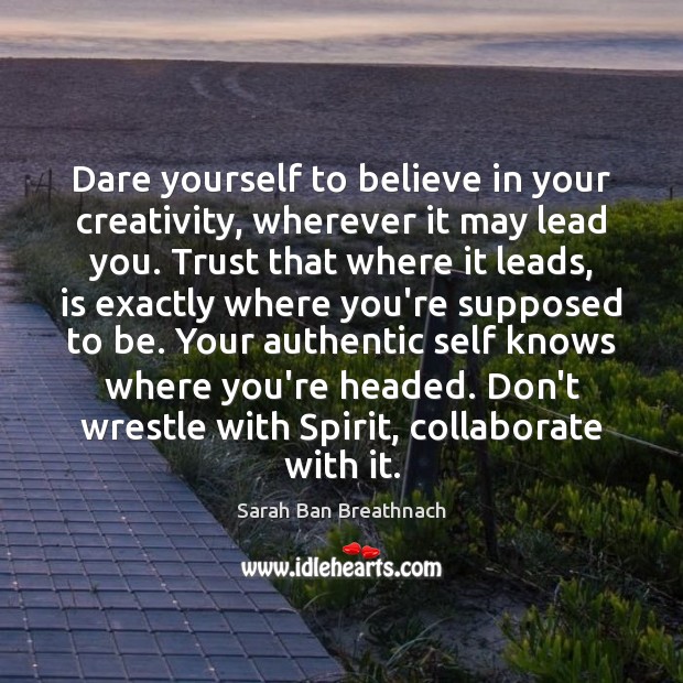 Dare yourself to believe in your creativity, wherever it may lead you. Sarah Ban Breathnach Picture Quote