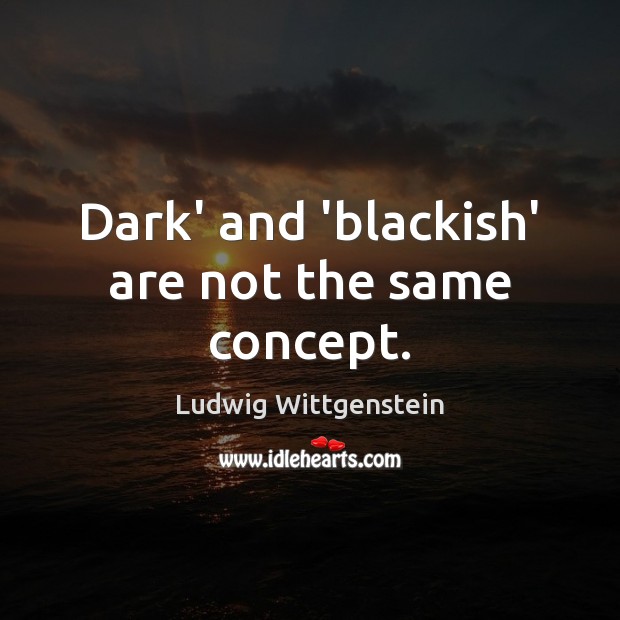 Dark’ and ‘blackish’ are not the same concept. Ludwig Wittgenstein Picture Quote