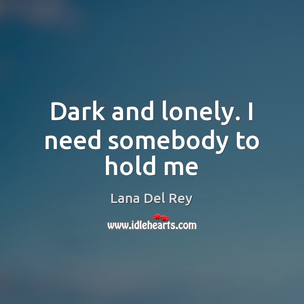 Dark and lonely. I need somebody to hold me Lana Del Rey Picture Quote