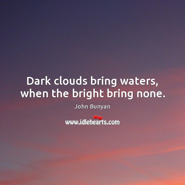 Dark clouds bring waters, when the bright bring none. Image