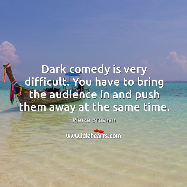 Dark comedy is very difficult. You have to bring the audience in and push them away at the same time. Pierce Brosnan Picture Quote