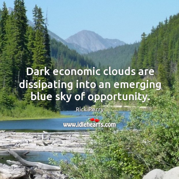 Dark economic clouds are dissipating into an emerging blue sky of opportunity. Rick Perry Picture Quote