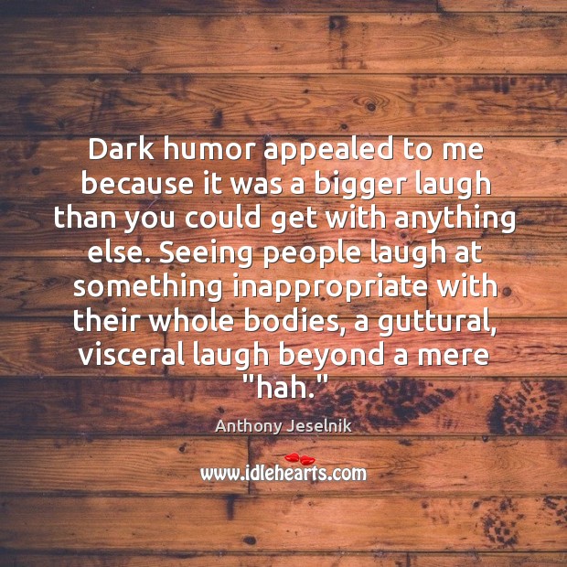 Dark humor appealed to me because it was a bigger laugh than Anthony Jeselnik Picture Quote
