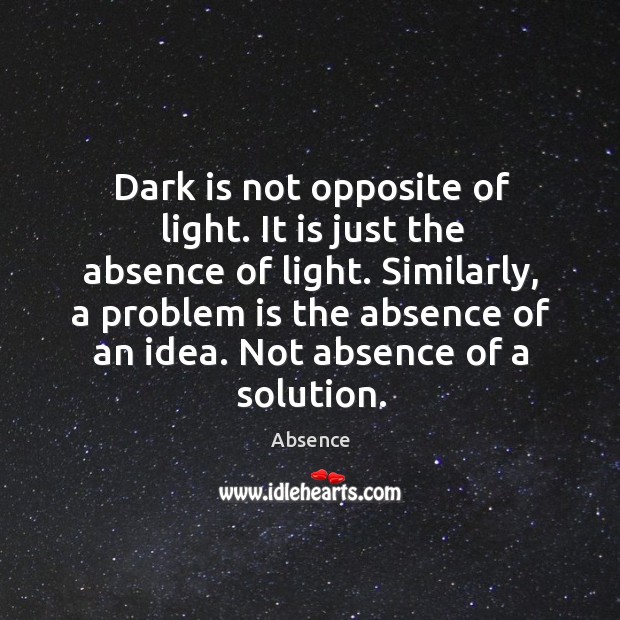 Dark is not opposite of light. It is just the absence of light. Image