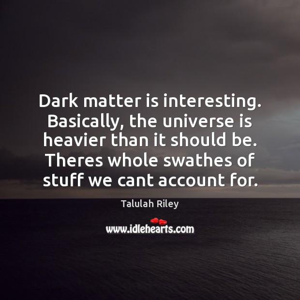 Dark matter is interesting. Basically, the universe is heavier than it should Talulah Riley Picture Quote