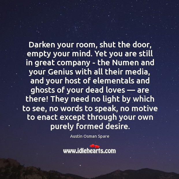 Darken your room, shut the door, empty your mind. Yet you are 