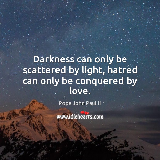 Darkness can only be scattered by light, hatred can only be conquered by love. Pope John Paul II Picture Quote