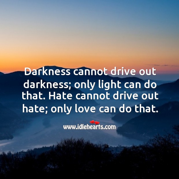 Darkness cannot drive out darkness; only light can do that. Image