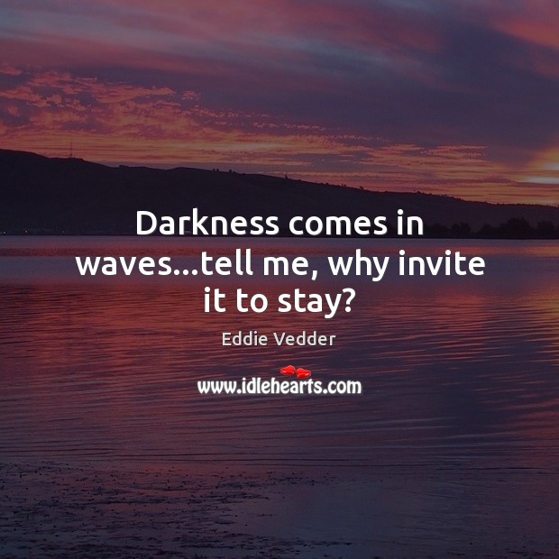 Darkness comes in waves…tell me, why invite it to stay? Eddie Vedder Picture Quote