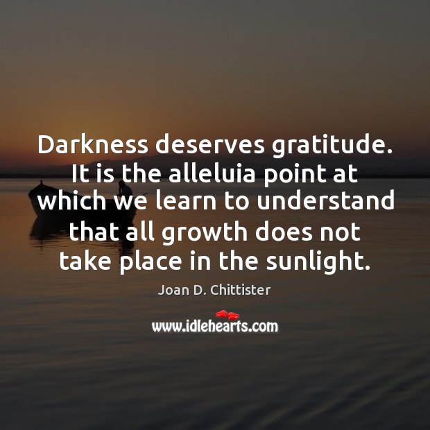 Darkness deserves gratitude. It is the alleluia point at which we learn Joan D. Chittister Picture Quote