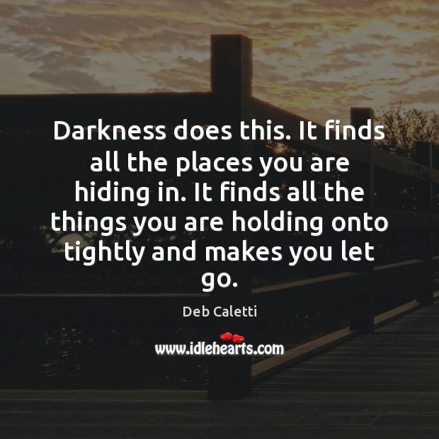 Darkness does this. It finds all the places you are hiding in. Deb Caletti Picture Quote