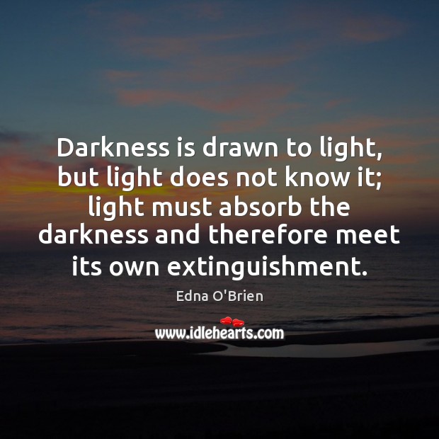 Darkness is drawn to light, but light does not know it; light Edna O’Brien Picture Quote