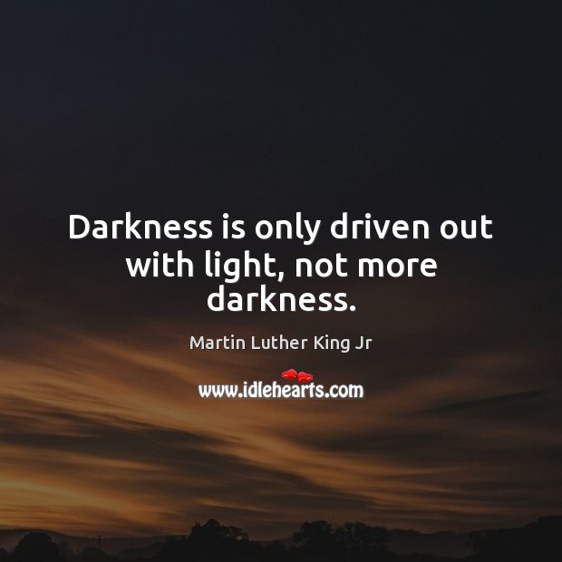 Darkness is only driven out with light, not more darkness. Image