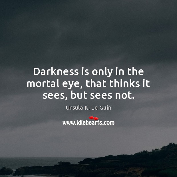 Darkness is only in the mortal eye, that thinks it sees, but sees not. Ursula K. Le Guin Picture Quote