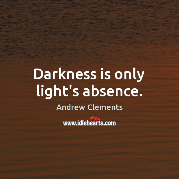 Darkness is only light’s absence. Andrew Clements Picture Quote