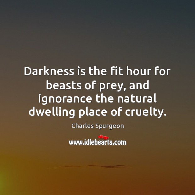Darkness is the fit hour for beasts of prey, and ignorance the 