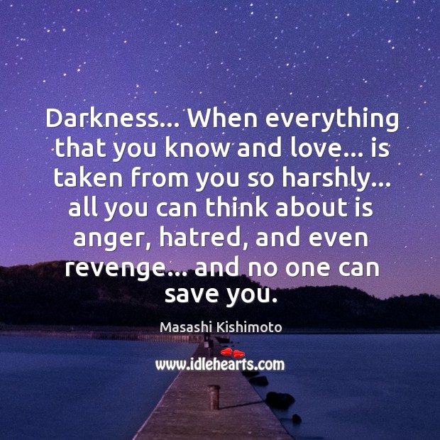 Darkness… When everything that you know and love… is taken from you Masashi Kishimoto Picture Quote