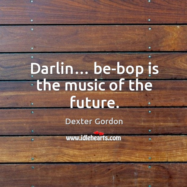 Darlin… be-bop is the music of the future. Dexter Gordon Picture Quote