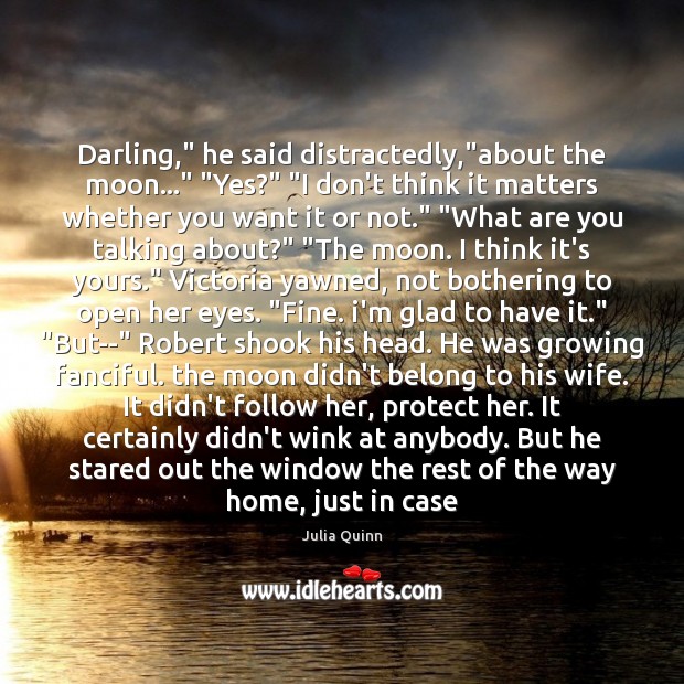 Darling,” he said distractedly,”about the moon…” “Yes?” “I don’t think it Julia Quinn Picture Quote