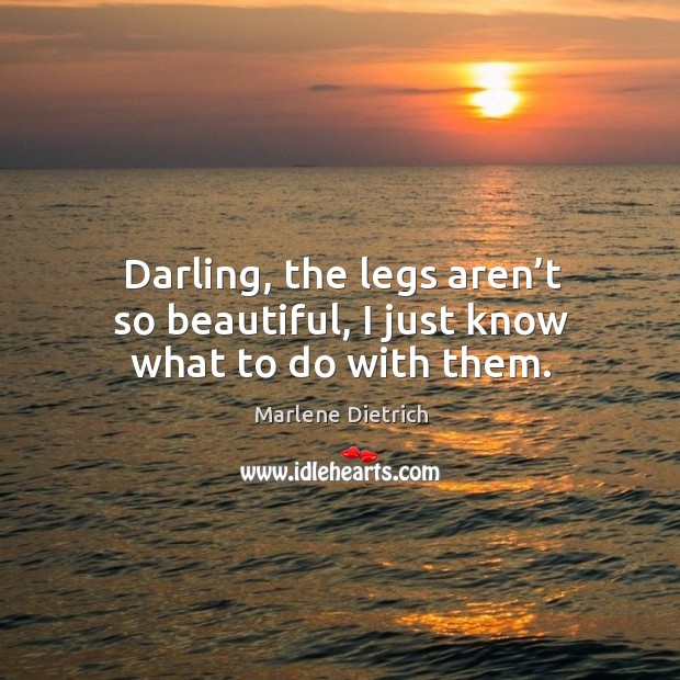 Darling, the legs aren’t so beautiful, I just know what to do with them. Marlene Dietrich Picture Quote