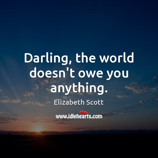 Darling, the world doesn’t owe you anything. Elizabeth Scott Picture Quote