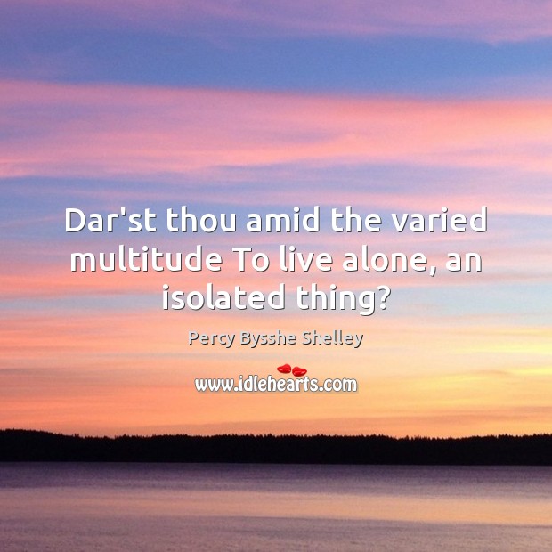 Dar’st thou amid the varied multitude To live alone, an isolated thing? Percy Bysshe Shelley Picture Quote