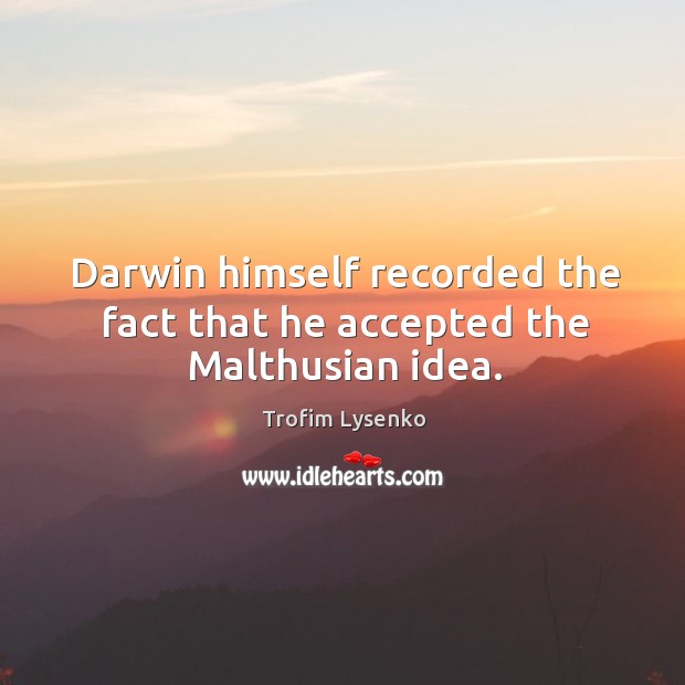 Darwin himself recorded the fact that he accepted the malthusian idea. Trofim Lysenko Picture Quote