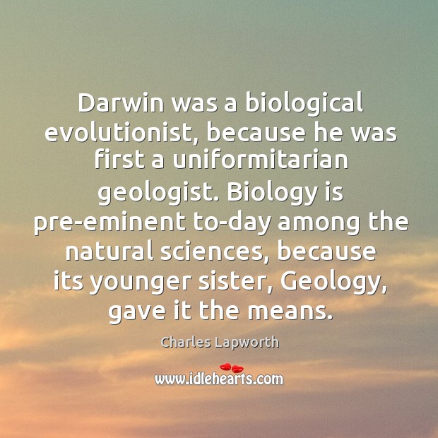 Darwin was a biological evolutionist, because he was first a uniformitarian geologist. Charles Lapworth Picture Quote