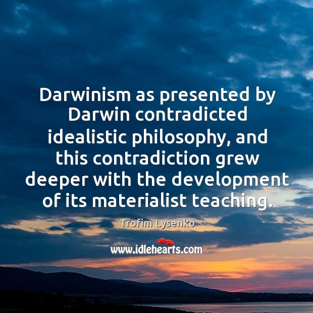 Darwinism as presented by darwin contradicted idealistic philosophy, and this contradiction grew Trofim Lysenko Picture Quote