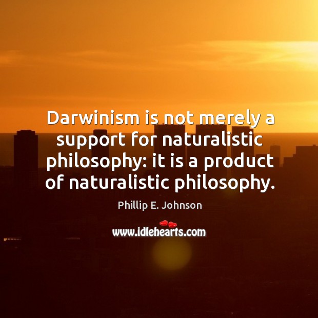 Darwinism is not merely a support for naturalistic philosophy: it is a product of naturalistic philosophy. Phillip E. Johnson Picture Quote