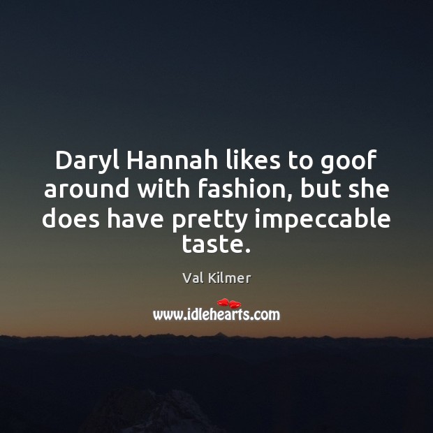 Daryl Hannah likes to goof around with fashion, but she does have pretty impeccable taste. Val Kilmer Picture Quote