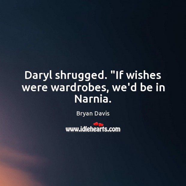 Daryl shrugged. “If wishes were wardrobes, we’d be in Narnia. Image