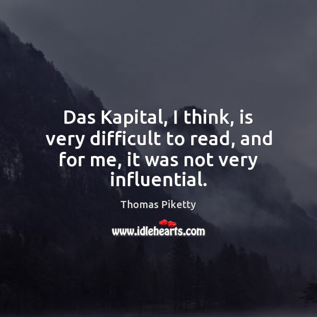Das Kapital, I think, is very difficult to read, and for me, it was not very influential. Thomas Piketty Picture Quote