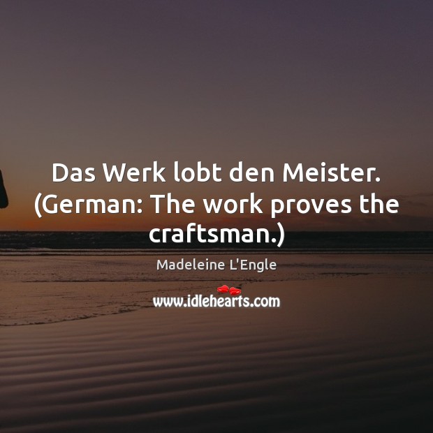 Das Werk lobt den Meister. (German: The work proves the craftsman.) Madeleine L’Engle Picture Quote