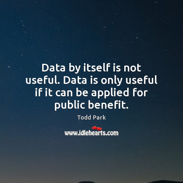 Data by itself is not useful. Data is only useful if it can be applied for public benefit. Data Quotes Image