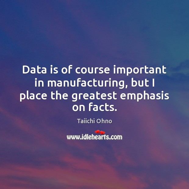 Data is of course important in manufacturing, but I place the greatest emphasis on facts. Taiichi Ohno Picture Quote
