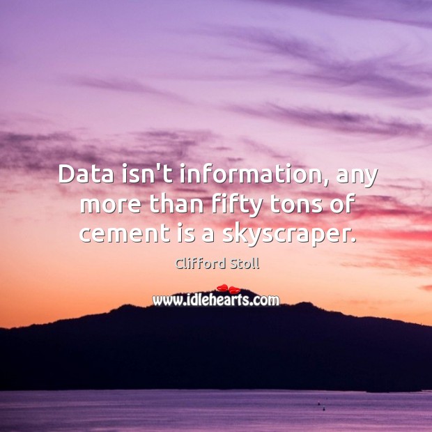 Data isn’t information, any more than fifty tons of cement is a skyscraper. Clifford Stoll Picture Quote