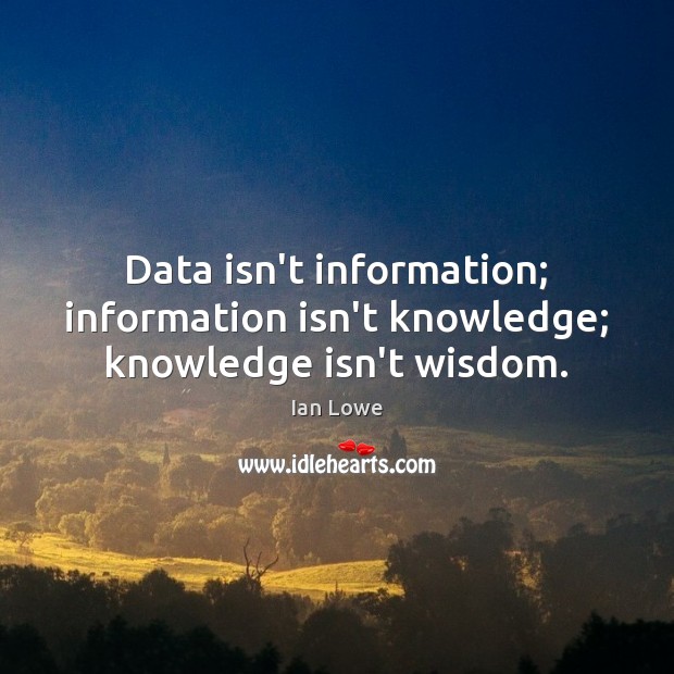Data isn’t information; information isn’t knowledge; knowledge isn’t wisdom. Ian Lowe Picture Quote