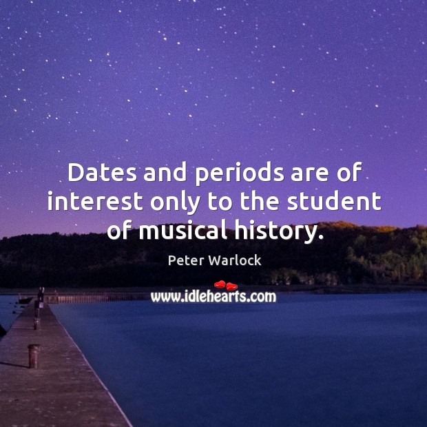 Dates and periods are of interest only to the student of musical history. Peter Warlock Picture Quote