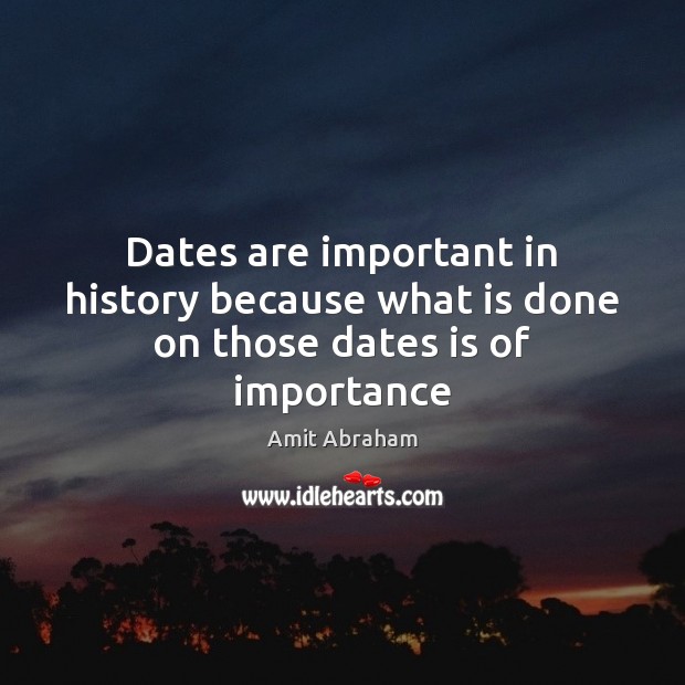 Dates are important in history because what is done on those dates is of importance Amit Abraham Picture Quote