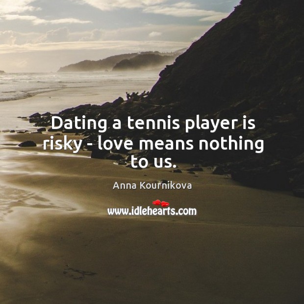 Dating a tennis player is risky – love means nothing to us. Image