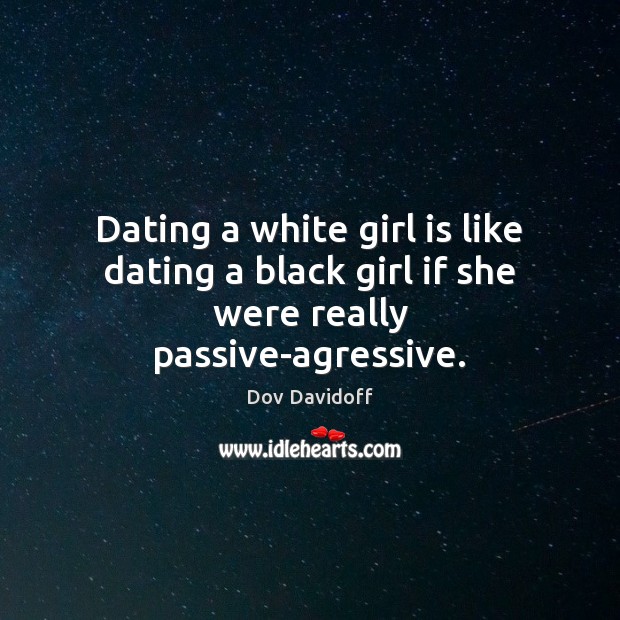 Dating a white girl is like dating a black girl if she were really passive-agressive. Dov Davidoff Picture Quote
