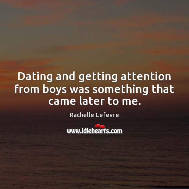 Dating and getting attention from boys was something that came later to me. Rachelle Lefevre Picture Quote