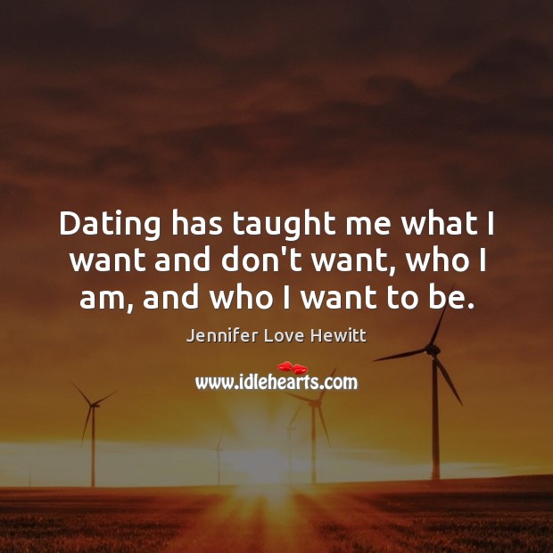 Dating has taught me what I want and don’t want, who I am, and who I want to be. Jennifer Love Hewitt Picture Quote