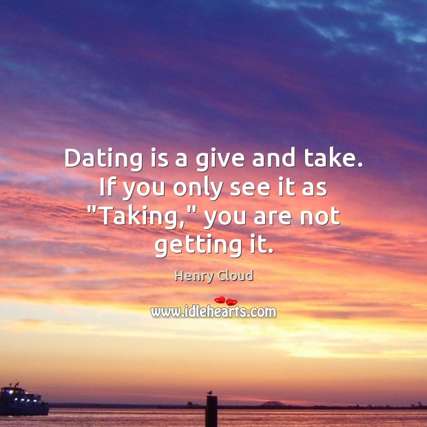 Dating is a give and take. If you only see it as “Taking,” you are not getting it. Henry Cloud Picture Quote